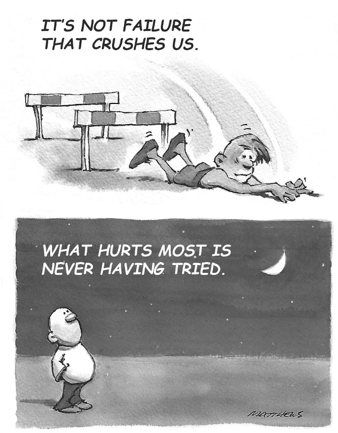 black and white cartoon of a person falling over and another looking up with the words WHAT HURTS MOST IS NEVER HAVING TRIED in the middle of the cartoon